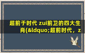 超前于时代 zui前卫的四大生肖(“超前时代，zui前卫的四大生肖”)